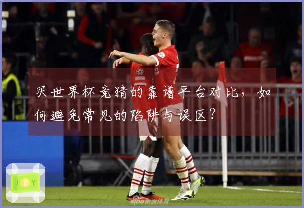 买世界杯竞猜的靠谱平台对比，如何避免常见的陷阱与误区？